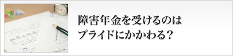 障害年金を受けるのはプライドにかかわる？